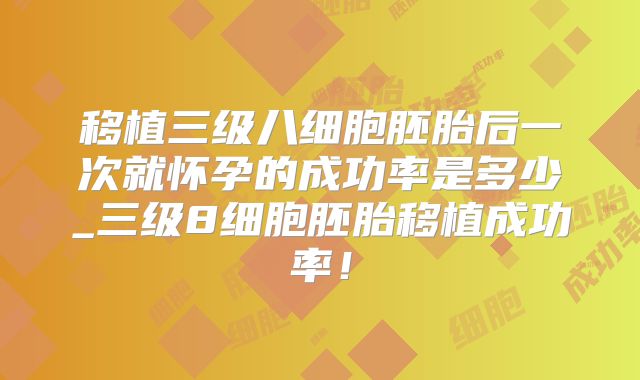 移植三级八细胞胚胎后一次就怀孕的成功率是多少_三级8细胞胚胎移植成功率！