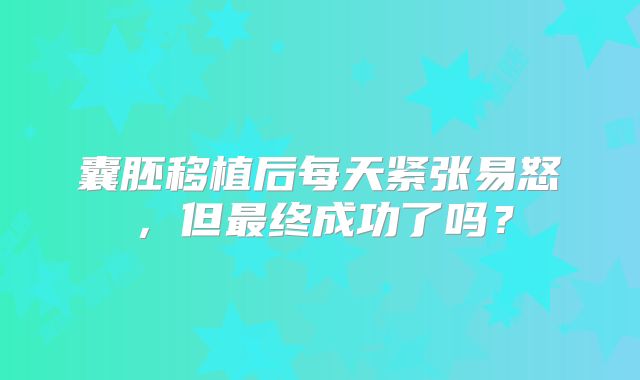 囊胚移植后每天紧张易怒，但最终成功了吗？