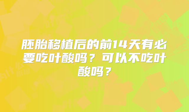 胚胎移植后的前14天有必要吃叶酸吗？可以不吃叶酸吗？