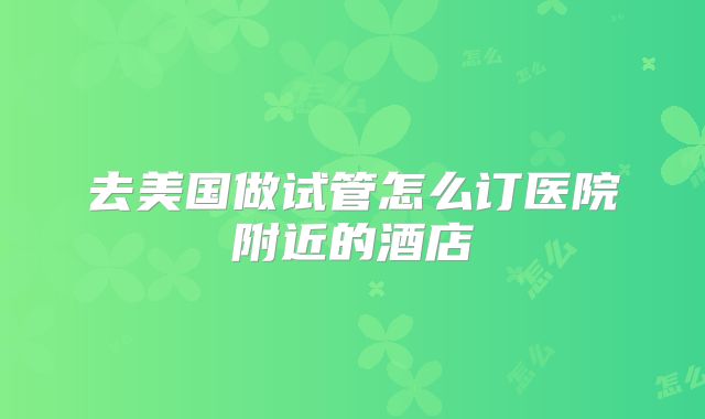 去美国做试管怎么订医院附近的酒店