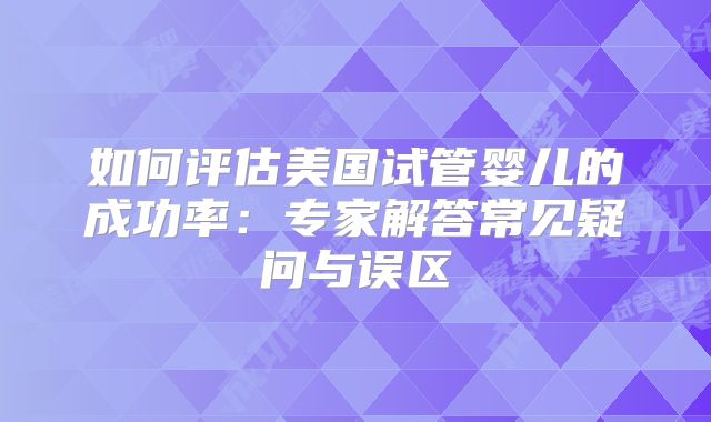 如何评估美国试管婴儿的成功率：专家解答常见疑问与误区