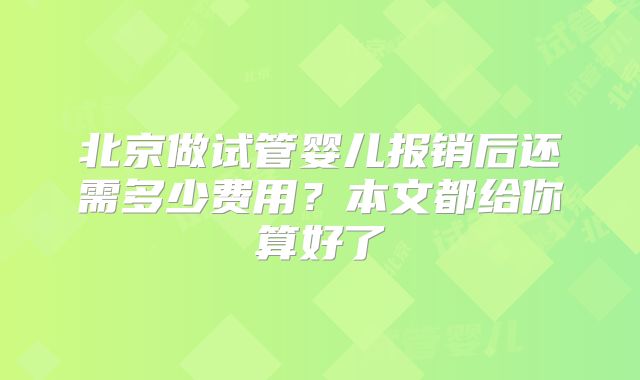 北京做试管婴儿报销后还需多少费用？本文都给你算好了