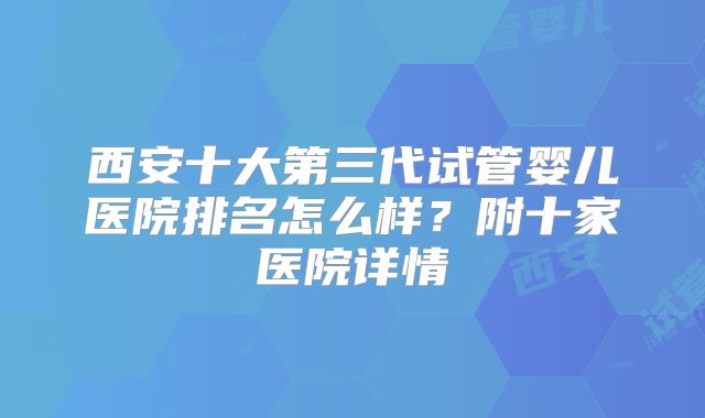西安十大第三代试管婴儿医院排名怎么样？附十家医院详情