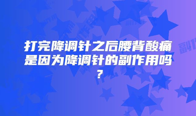 打完降调针之后腰背酸痛是因为降调针的副作用吗？