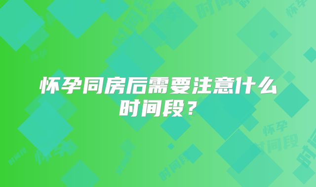 怀孕同房后需要注意什么时间段？