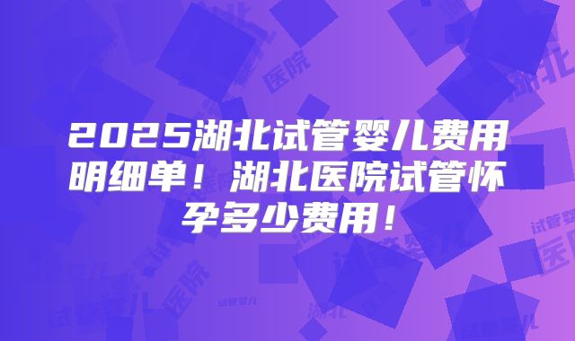 2025湖北试管婴儿费用明细单！湖北医院试管怀孕多少费用！
