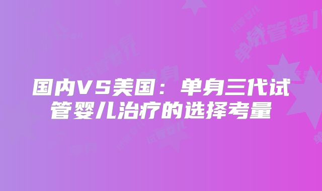 国内VS美国:单身三代试管婴儿治疗的选择考量