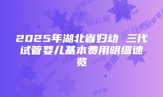 2025年湖北省妇幼 三代试管婴儿基本费用明细速览