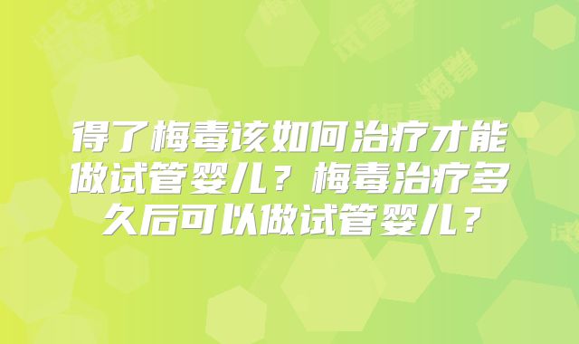 得了梅毒该如何治疗才能做试管婴儿?梅毒治疗多久后可以做试管婴儿?