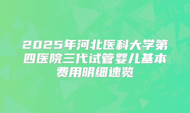 2025年河北医科大学第四医院三代试管婴儿基本费用明细速览