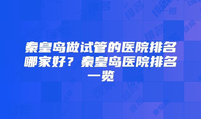 秦皇岛做试管的医院排名哪家好？秦皇岛医院排名一览