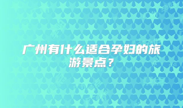 广州有什么适合孕妇的旅游景点？