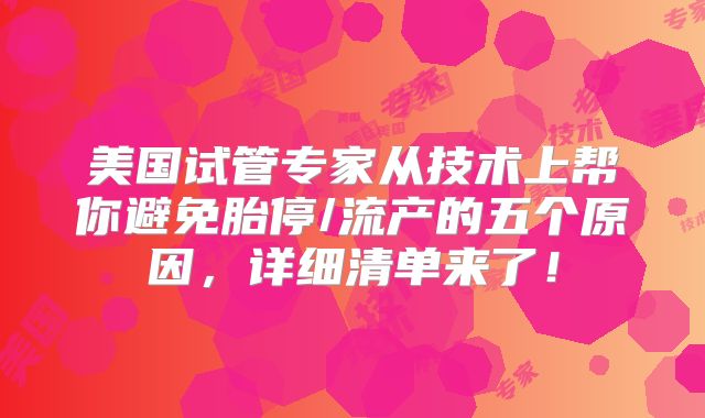 美国试管专家从技术上帮你避免胎停/流产的五个原因，详细清单来了！