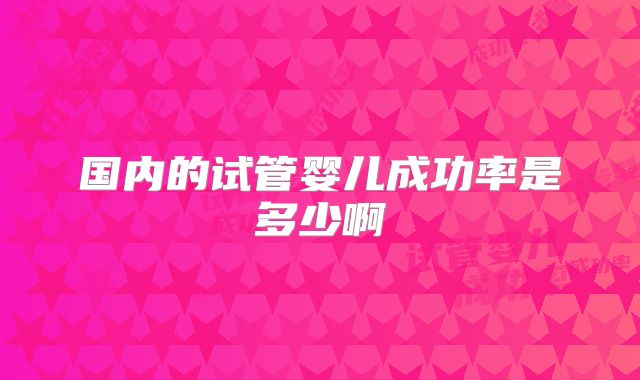 国内的试管婴儿成功率是多少啊