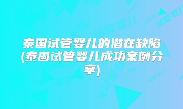 泰国试管婴儿的潜在缺陷(泰国试管婴儿成功案例分享)