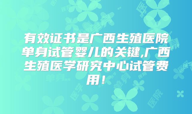 有效证书是广西生殖医院单身试管婴儿的关键,广西生殖医学研究中心试管费用！