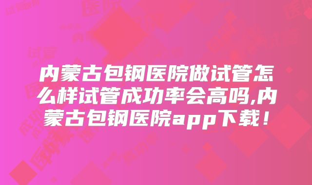 内蒙古包钢医院做试管怎么样试管成功率会高吗,内蒙古包钢医院app下载！