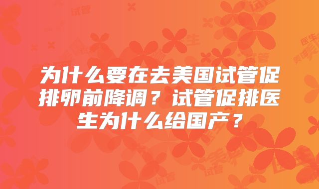 为什么要在去美国试管促排卵前降调?试管促排医生为什么给国产?