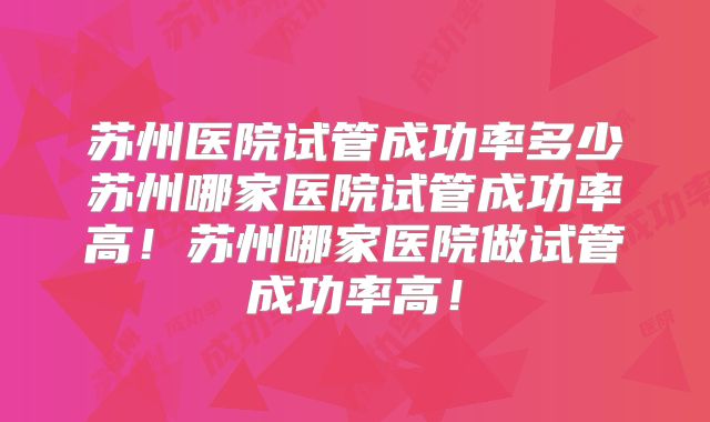 苏州医院试管成功率多少苏州哪家医院试管成功率高!苏州哪家医院做试管成功率高!
