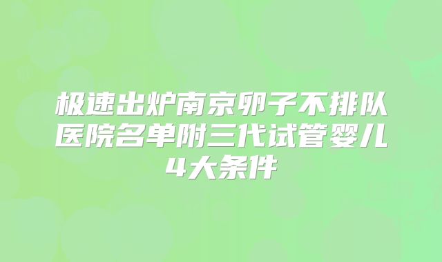 极速出炉南京卵子不排队医院名单附三代试管婴儿4大条件