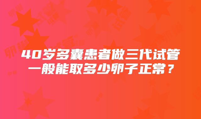 40岁多囊患者做三代试管一般能取多少卵子正常？