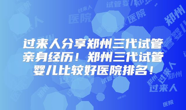 过来人分享郑州三代试管亲身经历！郑州三代试管婴儿比较好医院排名！