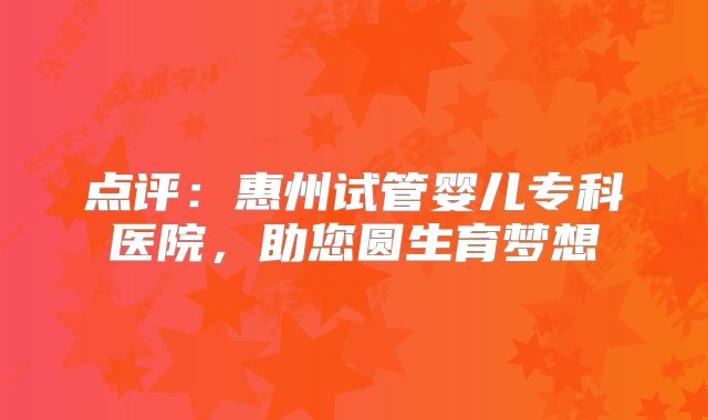 点评：惠州试管婴儿专科医院，助您圆生育梦想