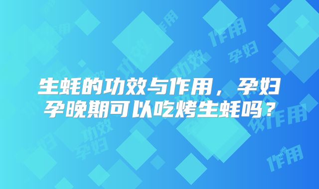 生蚝的功效与作用,孕妇孕晚期可以吃烤生蚝吗?