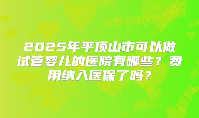 2025年平顶山市可以做试管婴儿的医院有哪些？费用纳入医保了吗？