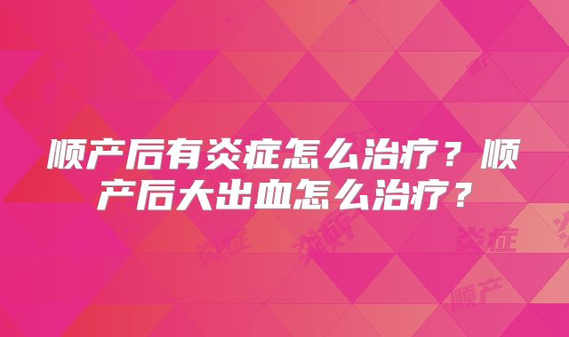 顺产后有炎症怎么治疗?顺产后大出血怎么治疗?