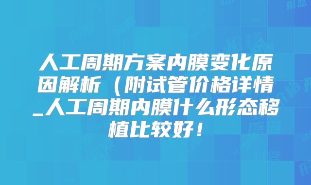 人工周期方案内膜变化原因解析（附试管价格详情_人工周期内膜什么形态移植比较好！
