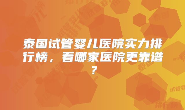 泰国试管婴儿医院实力排行榜,看哪家医院更靠谱?
