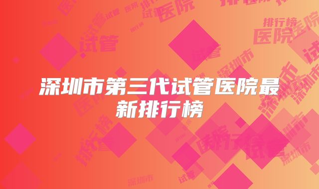 深圳市第三代试管医院最新排行榜