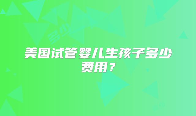 美国试管婴儿生孩子多少费用？