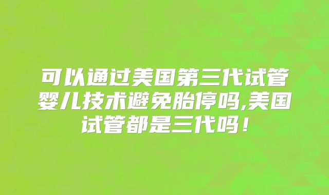 可以通过美国第三代试管婴儿技术避免胎停吗,美国试管都是三代吗！