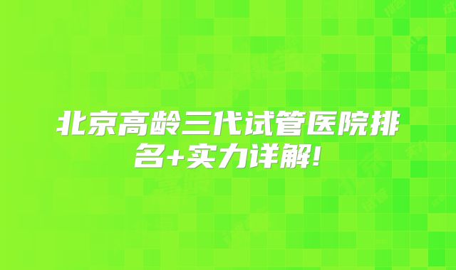 北京高龄三代试管医院排名+实力详解!