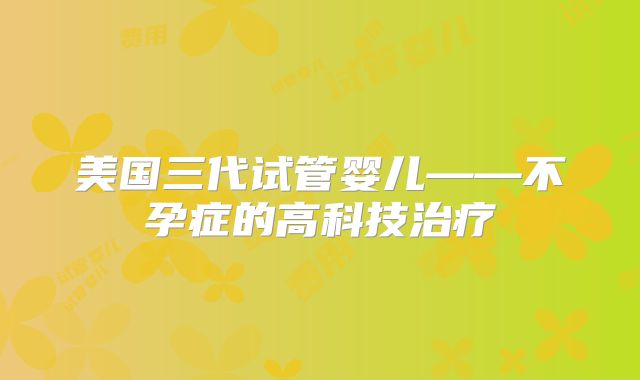 美国三代试管婴儿——不孕症的高科技治疗