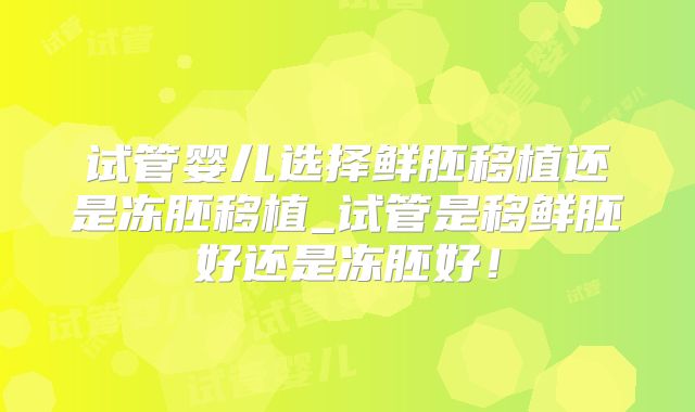 试管婴儿选择鲜胚移植还是冻胚移植_试管是移鲜胚好还是冻胚好！