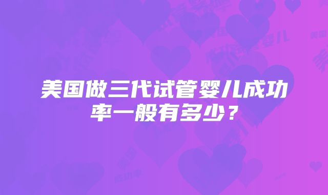 美国做三代试管婴儿成功率一般有多少？