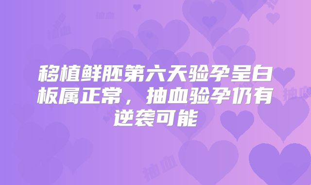 移植鲜胚第六天验孕呈白板属正常，抽血验孕仍有逆袭可能