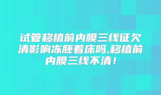 试管移植前内膜三线征欠清影响冻胚着床吗,移植前内膜三线不清！