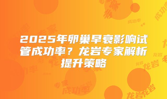 2025年卵巢早衰影响试管成功率?龙岩专家解析提升策略