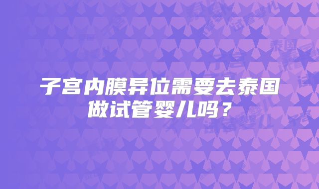 子宫内膜异位需要去泰国做试管婴儿吗?