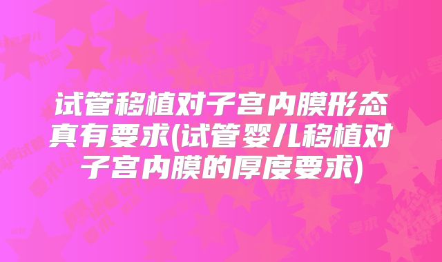 试管移植对子宫内膜形态真有要求(试管婴儿移植对子宫内膜的厚度要求)