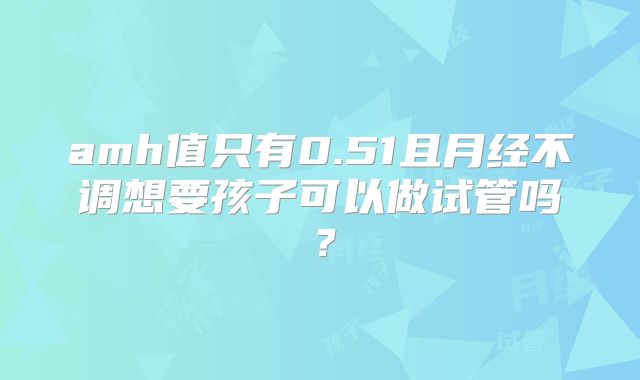 amh值只有0.51且月经不调想要孩子可以做试管吗？