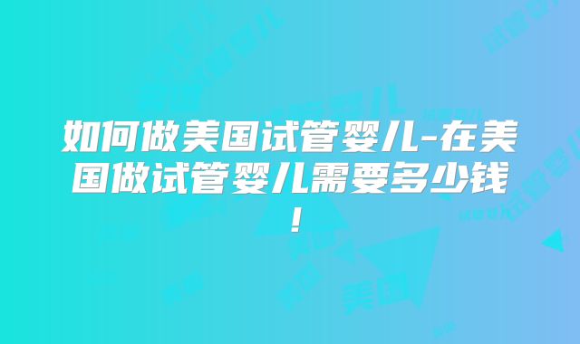 如何做美国试管婴儿-在美国做试管婴儿需要多少钱!