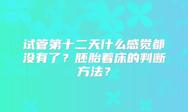 试管第十二天什么感觉都没有了？胚胎着床的判断方法？