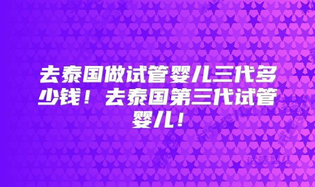 去泰国做试管婴儿三代多少钱！去泰国第三代试管婴儿！