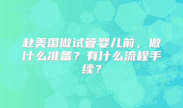 赴美国做试管婴儿前,做什么准备?有什么流程手续?