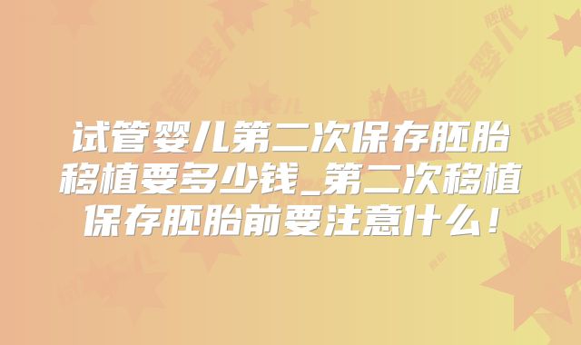 试管婴儿第二次保存胚胎移植要多少钱_第二次移植保存胚胎前要注意什么!